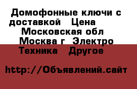 Домофонные ключи с доставкой › Цена ­ 180 - Московская обл., Москва г. Электро-Техника » Другое   